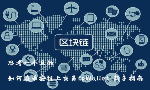 思考一个且的

如何在币安链上交易tpWallet：新手指南