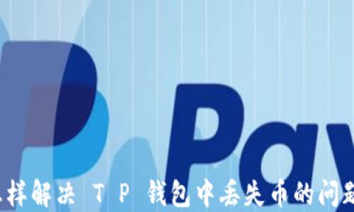 
怎样解决 T P 钱包中丢失币的问题？