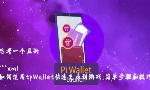 思考一个且的
```xml
如何使用tpWallet快速充币到游戏:简单步骤和技巧