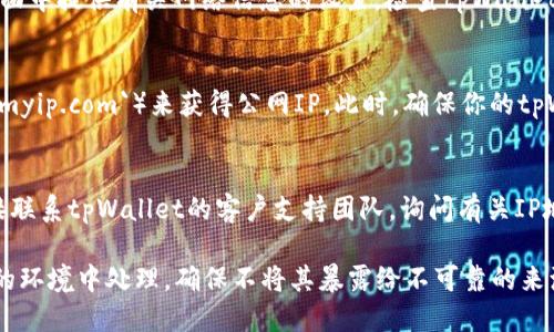 为了查看tpWallet的IP地址，可以按照以下步骤进行：

1. **查看设备网络设置**：
   - 在你使用tpWallet的设备上，进入网络设置查看当前IP地址。通常，在Wi-Fi或以太网设置中可以找到连接的网络信息。

2. **使用命令行工具**：
   - 如果你使用的是Windows电脑，可以打开命令提示符，输入`ipconfig`命令，找到与你的网络连接相关的IPv4地址。
   - 对于Mac用户，可以打开终端，使用`ifconfig`命令来查看IP地址。

3. **通过tpWallet应用**：
   - 有些钱包应用可能会在设置或关于页面中提供有关网络信息的设置，检查tpWallet的设置或帮助页面，看是否有公开的IP信息。

4. **使用第三方工具**：
   - 可以使用在线IP查看工具（如`whatismyip.com`）来获得公网IP。此时，确保你的tpWallet正在运行并连接到互联网。

5. **咨询tpWallet的支持**：
   - 如果无法找到特定的IP信息，可以直接联系tpWallet的客户支持团队，询问有关IP地址的问题。

请注意，tpWallet的IP地址通常需要在安全的环境中处理，确保不将其暴露给不可靠的来源。