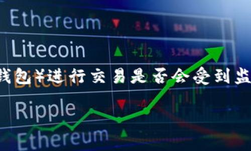 在回答有关使用TP钱包(通常指的是某种加密货币钱包)进行交易是否会受到监管的问题之前,我们需要明确几个关键概念和背景。
### 使用TP钱包交易会被监管吗?